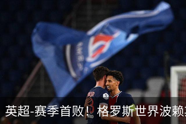 英超-赛季首败！格罗斯世界波赖斯逃红 阿森纳0-3布莱顿